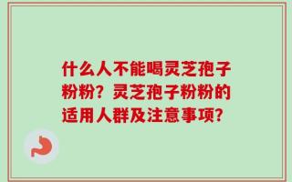 什么人不能喝灵芝孢子粉粉？灵芝孢子粉粉的适用人群及注意事项？