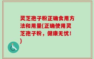 灵芝孢子粉正确食用方法和用量(正确使用灵芝孢子粉，健康无忧！)