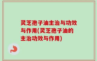 灵芝孢子油主治与功效与作用(灵芝孢子油的主治功效与作用)