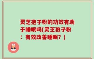 灵芝孢子粉的功效有助于睡眠吗(灵芝孢子粉：有效改善睡眠？)