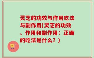 灵芝的功效与作用吃法与副作用(灵芝的功效、作用和副作用：正确的吃法是什么？)