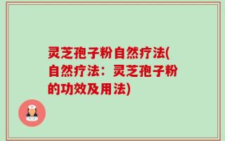 灵芝孢子粉自然疗法(自然疗法：灵芝孢子粉的功效及用法)
