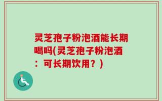 灵芝孢子粉泡酒能长期喝吗(灵芝孢子粉泡酒：可长期饮用？)