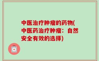 中医治疗肿瘤的药物(中医药治疗肿瘤：自然安全有效的选择)