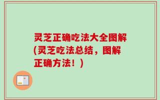 灵芝正确吃法大全图解(灵芝吃法总结，图解正确方法！)
