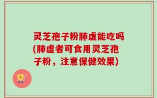 灵芝孢子粉肺虚能吃吗(肺虚者可食用灵芝孢子粉，注意保健效果)