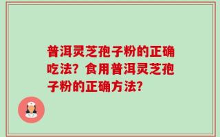普洱灵芝孢子粉的正确吃法？食用普洱灵芝孢子粉的正确方法？