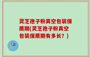 灵芝孢子粉真空包装保质期(灵芝孢子粉真空包装保质期有多长？)