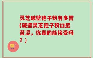 灵芝破壁孢子粉有多苦(破壁灵芝孢子粉口感苦涩，你真的能接受吗？)