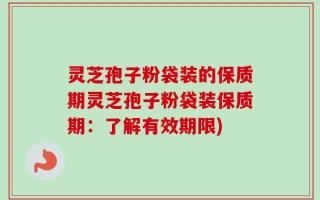 灵芝孢子粉袋装的保质期灵芝孢子粉袋装保质期：了解有效期限)
