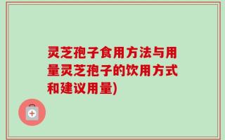 灵芝孢子食用方法与用量灵芝孢子的饮用方式和建议用量)