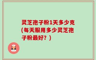 灵芝孢子粉1天多少克(每天服用多少灵芝孢子粉最好？)