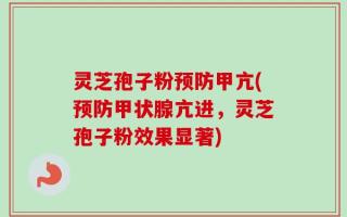 灵芝孢子粉预防甲亢(预防甲状腺亢进，灵芝孢子粉效果显著)