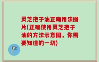 灵芝孢子油正确用法图片(正确使用灵芝孢子油的方法示意图，你需要知道的一切)