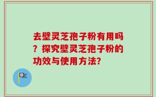 去壁灵芝孢子粉有用吗？探究壁灵芝孢子粉的功效与使用方法？