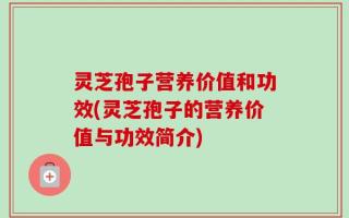 灵芝孢子营养价值和功效(灵芝孢子的营养价值与功效简介)