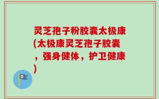 灵芝孢子粉胶囊太极康(太极康灵芝孢子胶囊，强身健体，护卫健康)