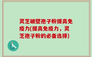 灵芝破壁孢子粉提高免疫力(提高免疫力，灵芝孢子粉的必备选择)