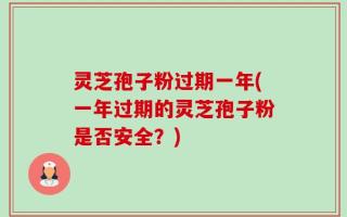 灵芝孢子粉过期一年(一年过期的灵芝孢子粉是否安全？)