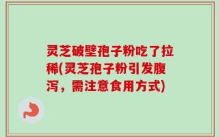 灵芝破壁孢子粉吃了拉稀(灵芝孢子粉引发腹泻，需注意食用方式)