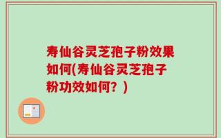 寿仙谷灵芝孢子粉效果如何(寿仙谷灵芝孢子粉功效如何？)