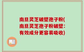 南旦灵芝破壁孢子粉(南旦灵芝孢子粉破壁：有效成分更容易吸收)