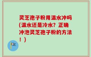 灵芝孢子粉用温水冲吗(温水还是冷水？正确冲泡灵芝孢子粉的方法！)