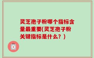 灵芝孢子粉哪个指标含量最重要(灵芝孢子粉关键指标是什么？)