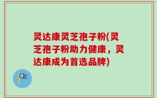 灵达康灵芝孢子粉(灵芝孢子粉助力健康，灵达康成为首选品牌)