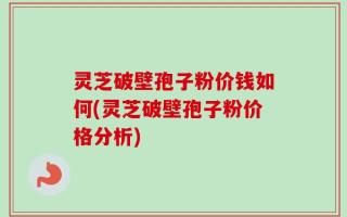灵芝破壁孢子粉价钱如何(灵芝破壁孢子粉价格分析)