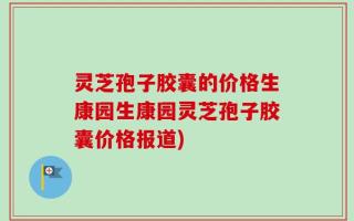 灵芝孢子胶囊的价格生康园生康园灵芝孢子胶囊价格报道)