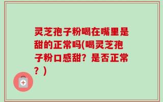 灵芝孢子粉喝在嘴里是甜的正常吗(喝灵芝孢子粉口感甜？是否正常？)