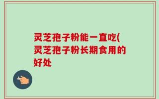 灵芝孢子粉能一直吃(灵芝孢子粉长期食用的好处