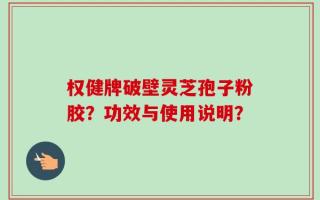 权健牌破壁灵芝孢子粉胶？功效与使用说明？