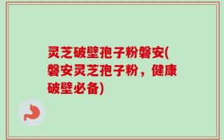 灵芝破壁孢子粉磐安(磐安灵芝孢子粉，健康破壁必备)