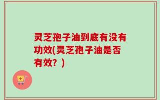 灵芝孢子油到底有没有功效(灵芝孢子油是否有效？)