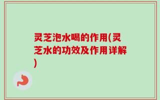 灵芝泡水喝的作用(灵芝水的功效及作用详解)