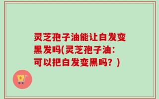 灵芝孢子油能让白发变黑发吗(灵芝孢子油：可以把白发变黑吗？)
