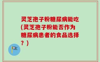 灵芝孢子粉糖尿病能吃(灵芝孢子粉能否作为糖尿病患者的食品选择？)