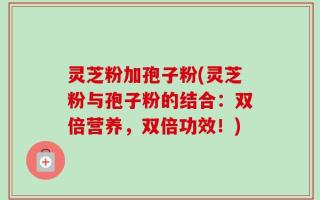 灵芝粉加孢子粉(灵芝粉与孢子粉的结合：双倍营养，双倍功效！)