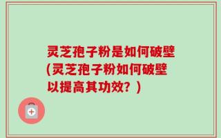 灵芝孢子粉是如何破壁(灵芝孢子粉如何破壁以提高其功效？)