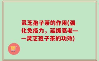 灵芝孢子茶的作用(强化免疫力，延缓衰老——灵芝孢子茶的功效)
