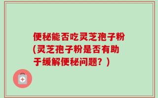 便秘能否吃灵芝孢子粉(灵芝孢子粉是否有助于缓解便秘问题？)