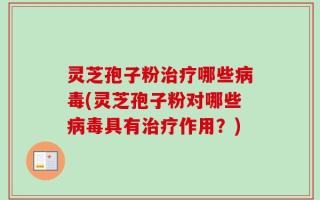 灵芝孢子粉治疗哪些病毒(灵芝孢子粉对哪些病毒具有治疗作用？)