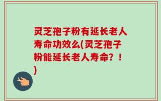 灵芝孢子粉有延长老人寿命功效么(灵芝孢子粉能延长老人寿命？！)