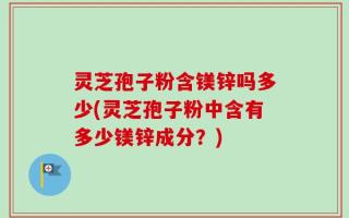 灵芝孢子粉含镁锌吗多少(灵芝孢子粉中含有多少镁锌成分？)