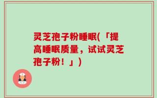 灵芝孢子粉睡眠(「提高睡眠质量，试试灵芝孢子粉！」)