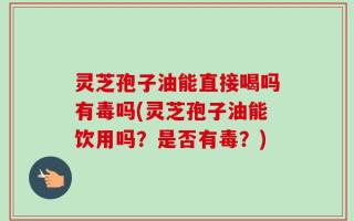 灵芝孢子油能直接喝吗有毒吗(灵芝孢子油能饮用吗？是否有毒？)
