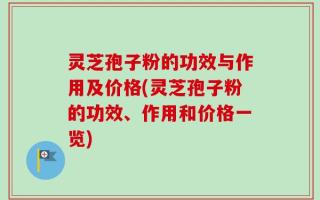 灵芝孢子粉的功效与作用及价格(灵芝孢子粉的功效、作用和价格一览)
