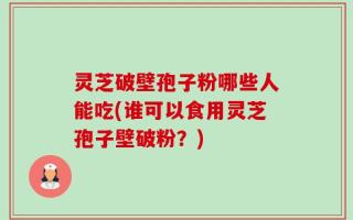 灵芝破壁孢子粉哪些人能吃(谁可以食用灵芝孢子壁破粉？)